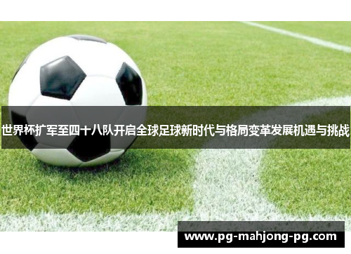 世界杯扩军至四十八队开启全球足球新时代与格局变革发展机遇与挑战