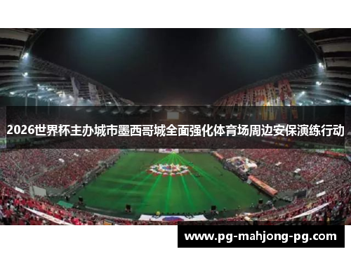 2026世界杯主办城市墨西哥城全面强化体育场周边安保演练行动 2026世界杯主办城市墨西哥城全面强化体育场周边安保演练行动