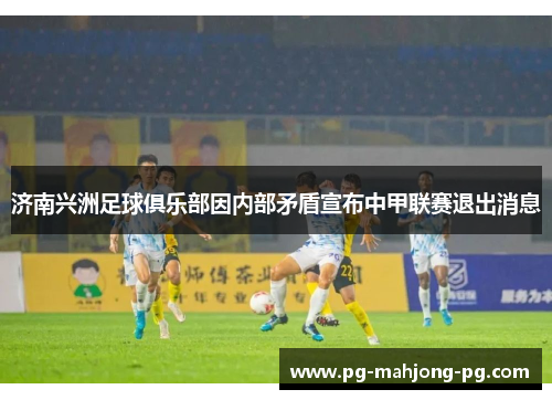 济南兴洲足球俱乐部因内部矛盾宣布中甲联赛退出消息 济南兴洲足球俱乐部因内部矛盾宣布中甲联赛退出消息