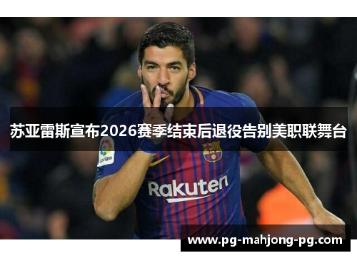 苏亚雷斯宣布2026赛季结束后退役告别美职联舞台 苏亚雷斯宣布2026赛季结束后退役告别美职联舞台