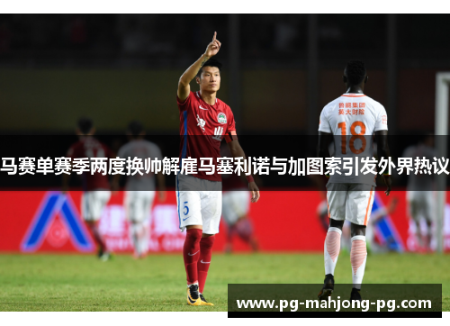 马赛单赛季两度换帅解雇马塞利诺与加图索引发外界热议 马赛单赛季两度换帅解雇马塞利诺与加图索引发外界热议