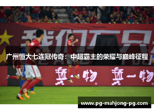 广州恒大七连冠传奇:中超霸主的荣耀与巅峰征程 广州恒大七连冠传奇:中超霸主的荣耀与巅峰征程